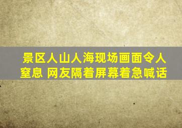 景区人山人海现场画面令人窒息 网友隔着屏幕着急喊话